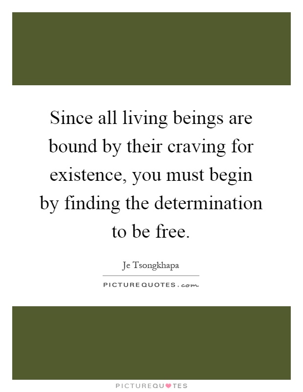 Since all living beings are bound by their craving for existence, you must begin by finding the determination to be free Picture Quote #1