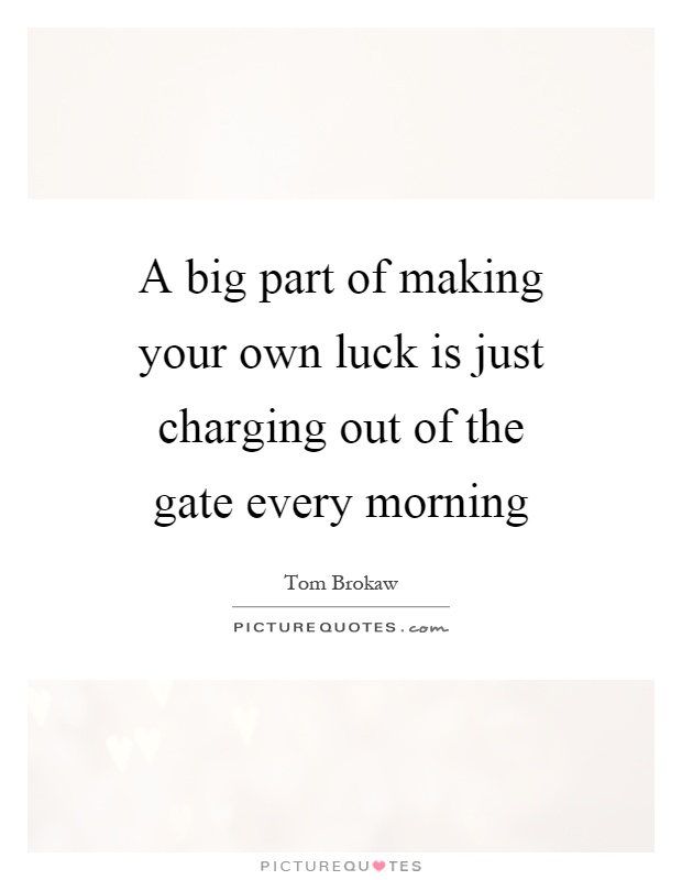 A big part of making your own luck is just charging out of the gate every morning Picture Quote #1