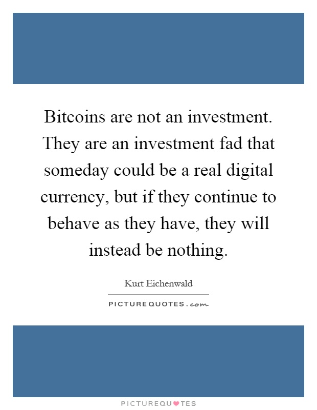 Bitcoins are not an investment. They are an investment fad that someday could be a real digital currency, but if they continue to behave as they have, they will instead be nothing Picture Quote #1