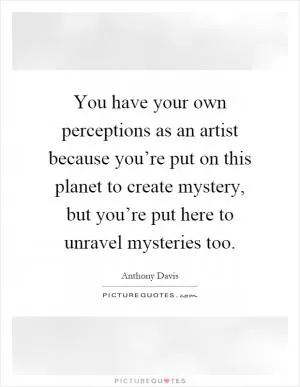 You have your own perceptions as an artist because you’re put on this planet to create mystery, but you’re put here to unravel mysteries too Picture Quote #1