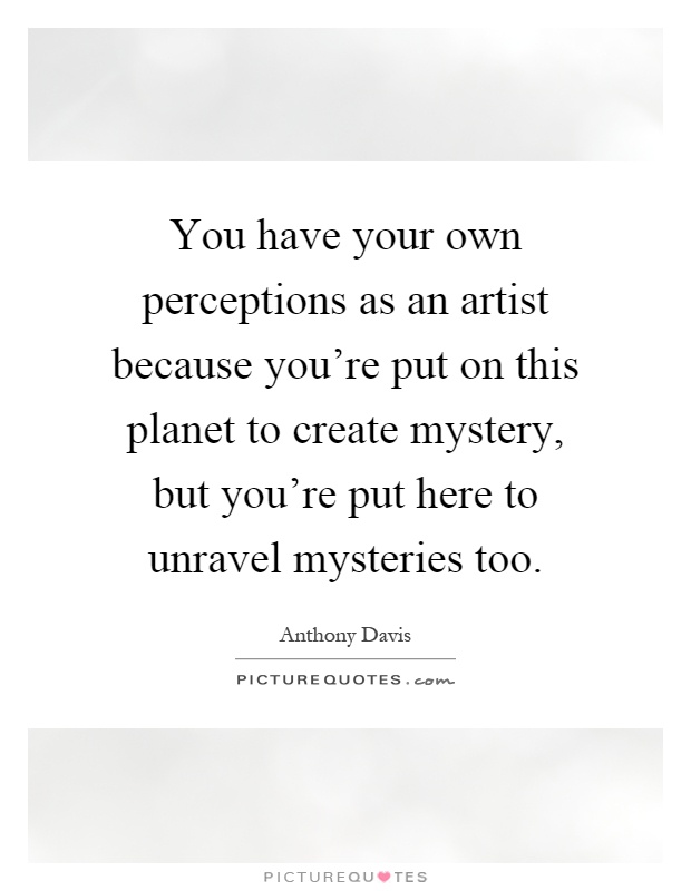 You have your own perceptions as an artist because you're put on this planet to create mystery, but you're put here to unravel mysteries too Picture Quote #1