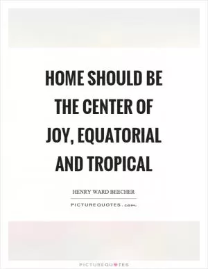Home should be the center of joy, equatorial and tropical Picture Quote #1