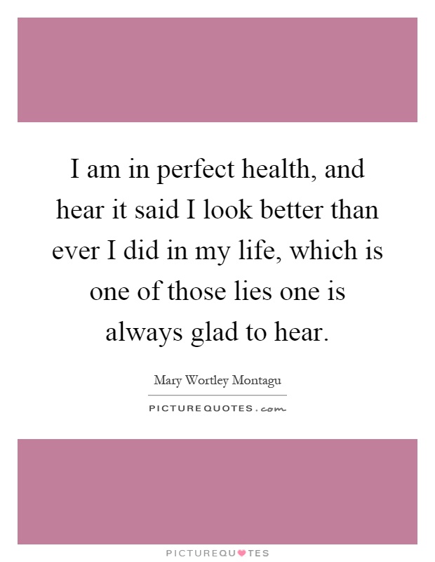 I am in perfect health, and hear it said I look better than ever I did in my life, which is one of those lies one is always glad to hear Picture Quote #1