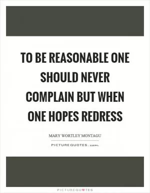 To be reasonable one should never complain but when one hopes redress Picture Quote #1