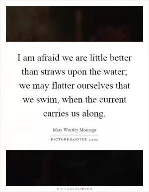 I am afraid we are little better than straws upon the water; we may flatter ourselves that we swim, when the current carries us along Picture Quote #1