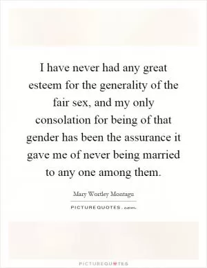 I have never had any great esteem for the generality of the fair sex, and my only consolation for being of that gender has been the assurance it gave me of never being married to any one among them Picture Quote #1