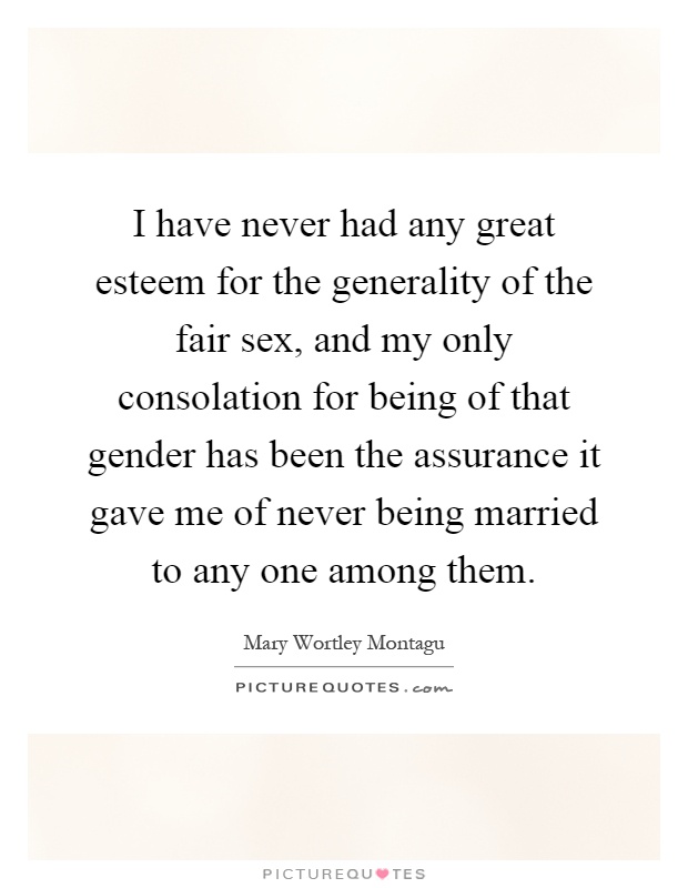 I have never had any great esteem for the generality of the fair sex, and my only consolation for being of that gender has been the assurance it gave me of never being married to any one among them Picture Quote #1