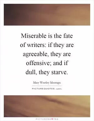 Miserable is the fate of writers: if they are agreeable, they are offensive; and if dull, they starve Picture Quote #1