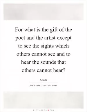 For what is the gift of the poet and the artist except to see the sights which others cannot see and to hear the sounds that others cannot hear? Picture Quote #1