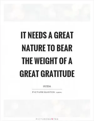 It needs a great nature to bear the weight of a great gratitude Picture Quote #1