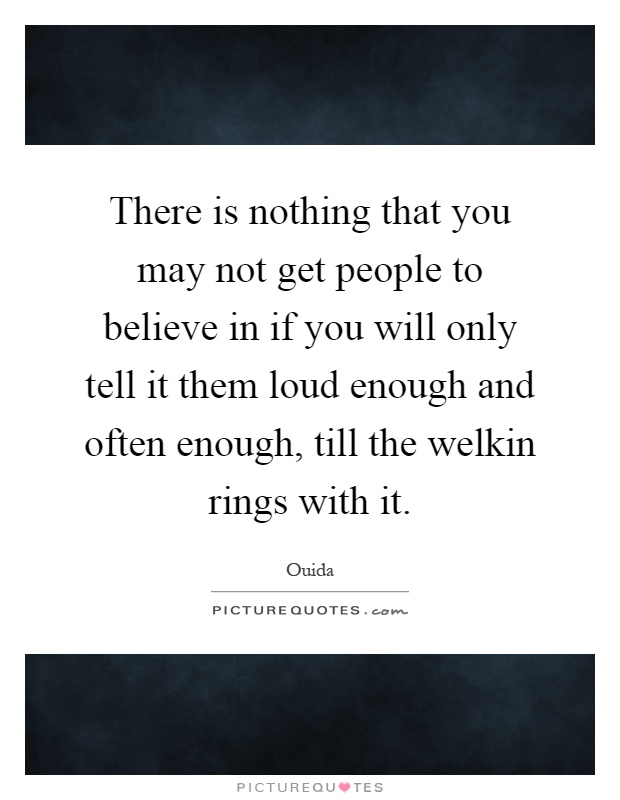 There is nothing that you may not get people to believe in if you will only tell it them loud enough and often enough, till the welkin rings with it Picture Quote #1