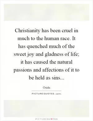 Christianity has been cruel in much to the human race. It has quenched much of the sweet joy and gladness of life; it has caused the natural passions and affections of it to be held as sins Picture Quote #1