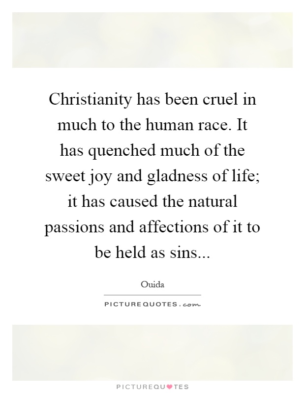 Christianity has been cruel in much to the human race. It has quenched much of the sweet joy and gladness of life; it has caused the natural passions and affections of it to be held as sins Picture Quote #1