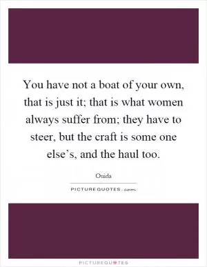 You have not a boat of your own, that is just it; that is what women always suffer from; they have to steer, but the craft is some one else’s, and the haul too Picture Quote #1