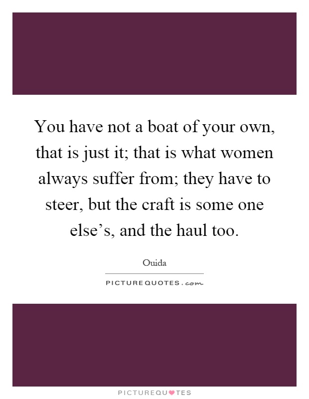 You have not a boat of your own, that is just it; that is what women always suffer from; they have to steer, but the craft is some one else's, and the haul too Picture Quote #1