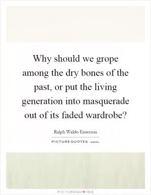 Why should we grope among the dry bones of the past, or put the living generation into masquerade out of its faded wardrobe? Picture Quote #1