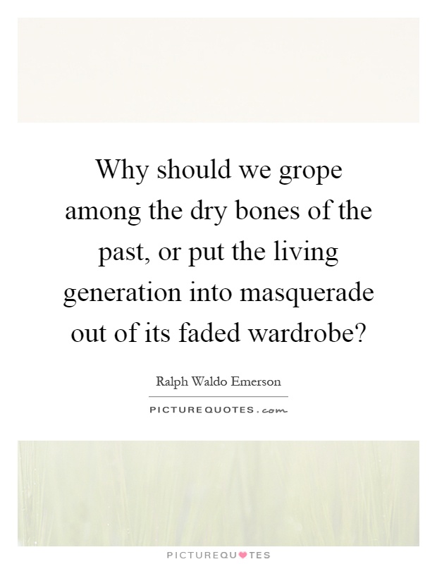 Why should we grope among the dry bones of the past, or put the living generation into masquerade out of its faded wardrobe? Picture Quote #1