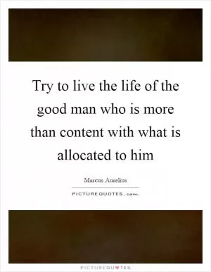 Try to live the life of the good man who is more than content with what is allocated to him Picture Quote #1