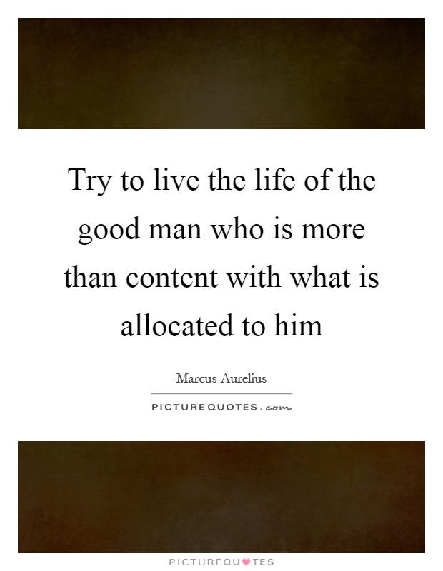 Try to live the life of the good man who is more than content with what is allocated to him Picture Quote #1