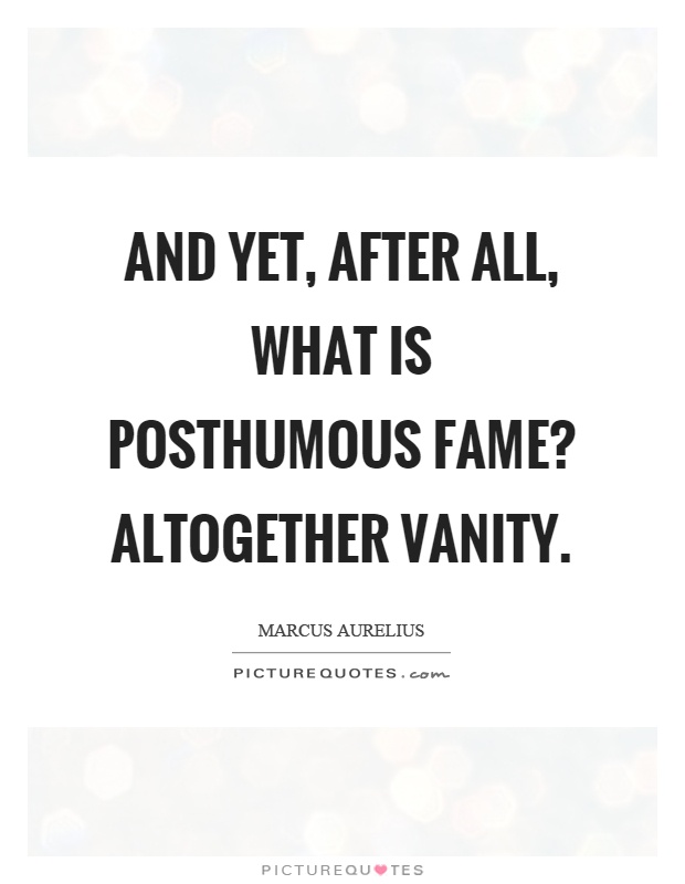 And yet, after all, what is posthumous fame? Altogether vanity Picture Quote #1