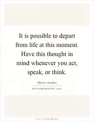 It is possible to depart from life at this moment. Have this thought in mind whenever you act, speak, or think Picture Quote #1