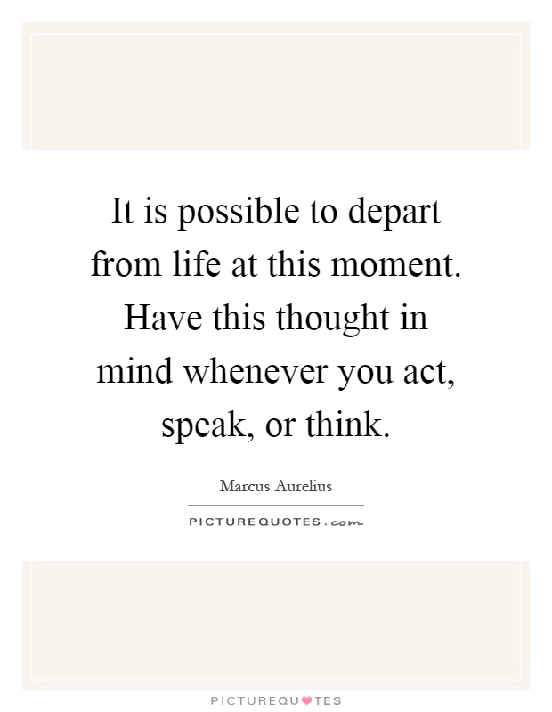 It is possible to depart from life at this moment. Have this thought in mind whenever you act, speak, or think Picture Quote #1