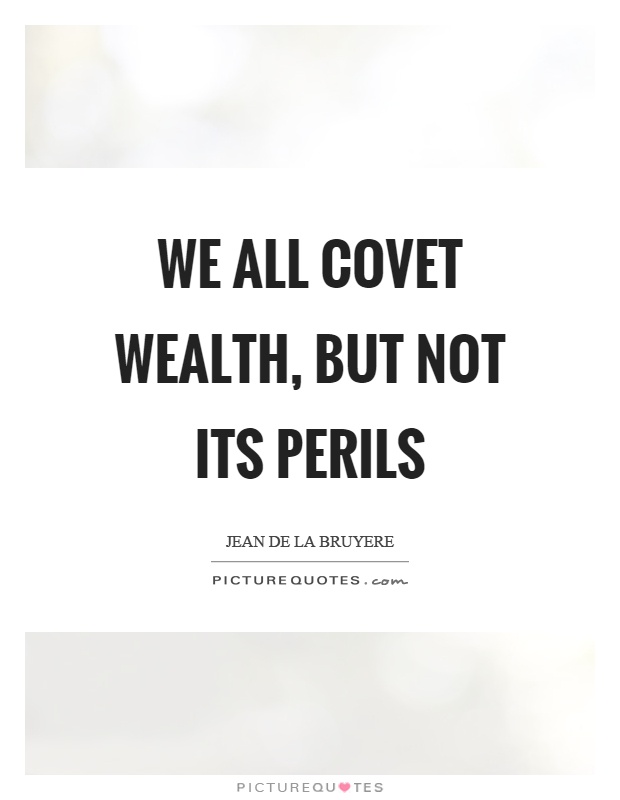 We all covet wealth, but not its perils Picture Quote #1