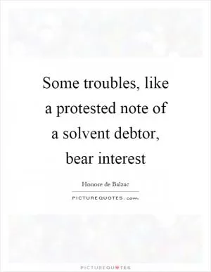 Some troubles, like a protested note of a solvent debtor, bear interest Picture Quote #1