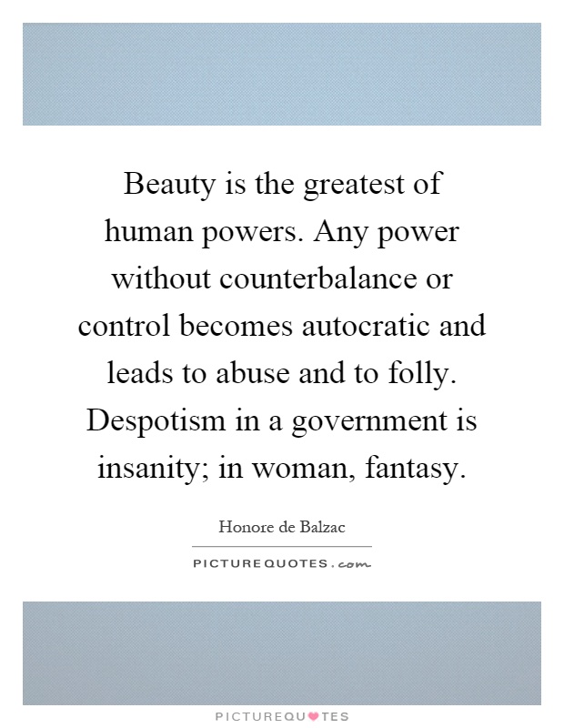 Beauty is the greatest of human powers. Any power without counterbalance or control becomes autocratic and leads to abuse and to folly. Despotism in a government is insanity; in woman, fantasy Picture Quote #1