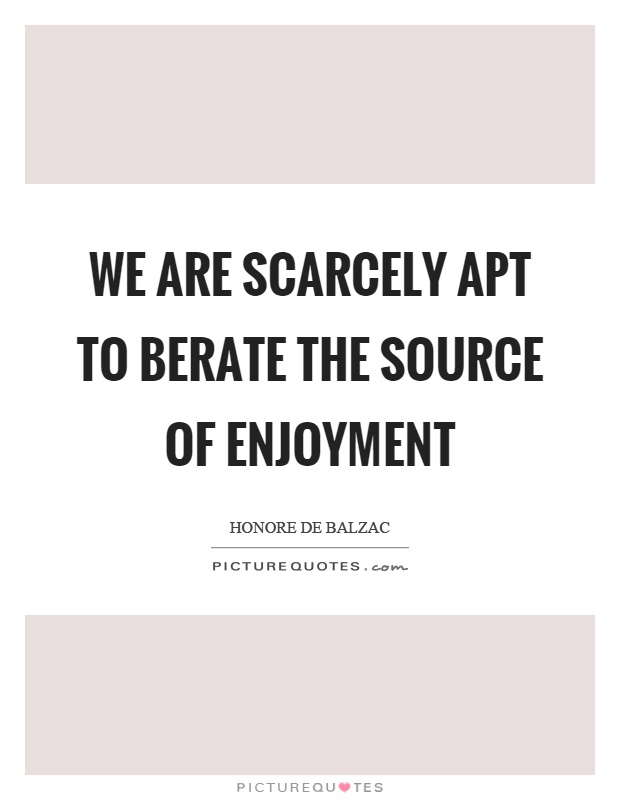 We are scarcely apt to berate the source of enjoyment Picture Quote #1
