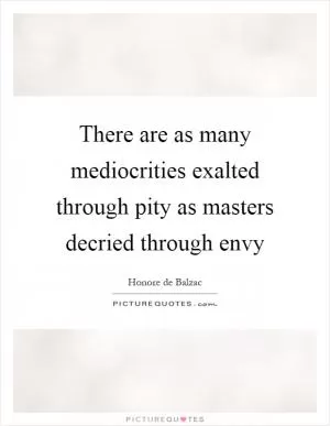 There are as many mediocrities exalted through pity as masters decried through envy Picture Quote #1