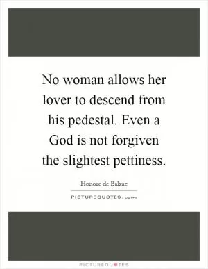 No woman allows her lover to descend from his pedestal. Even a God is not forgiven the slightest pettiness Picture Quote #1