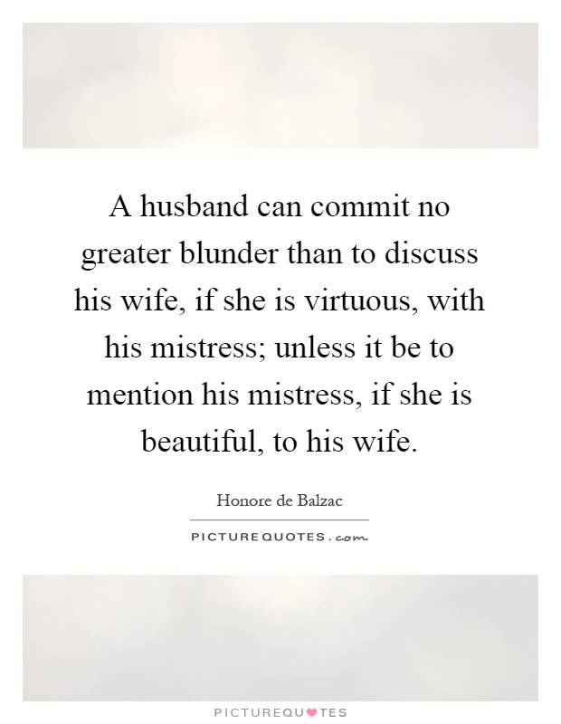 A husband can commit no greater blunder than to discuss his wife, if she is virtuous, with his mistress; unless it be to mention his mistress, if she is beautiful, to his wife Picture Quote #1