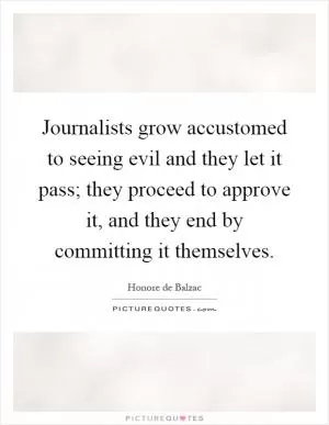 Journalists grow accustomed to seeing evil and they let it pass; they proceed to approve it, and they end by committing it themselves Picture Quote #1