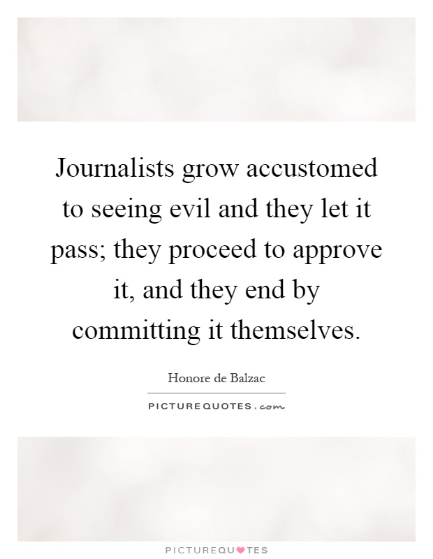Journalists grow accustomed to seeing evil and they let it pass; they proceed to approve it, and they end by committing it themselves Picture Quote #1