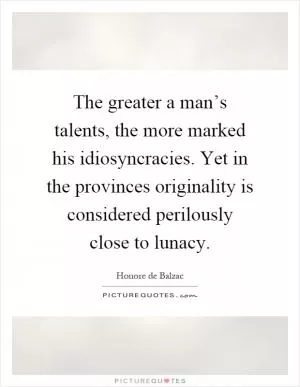 The greater a man’s talents, the more marked his idiosyncracies. Yet in the provinces originality is considered perilously close to lunacy Picture Quote #1