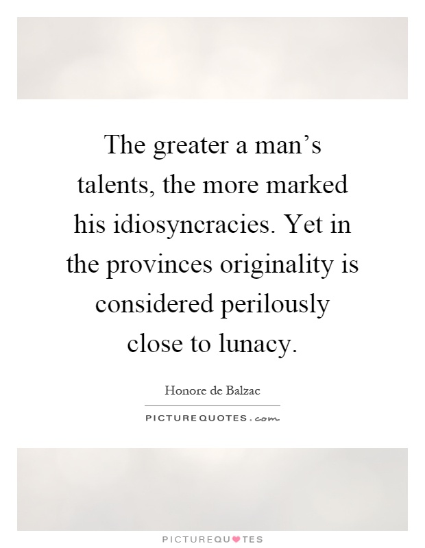 The greater a man's talents, the more marked his idiosyncracies. Yet in the provinces originality is considered perilously close to lunacy Picture Quote #1