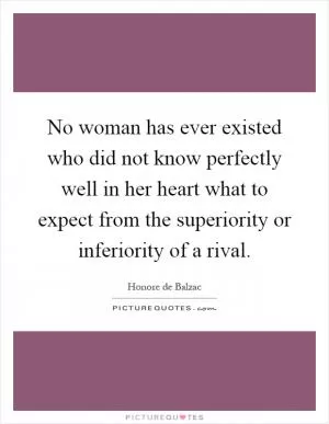No woman has ever existed who did not know perfectly well in her heart what to expect from the superiority or inferiority of a rival Picture Quote #1