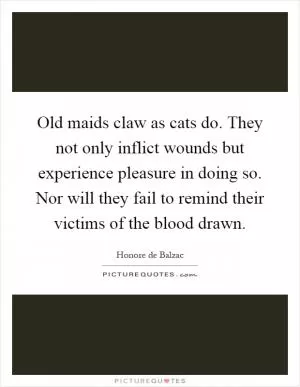 Old maids claw as cats do. They not only inflict wounds but experience pleasure in doing so. Nor will they fail to remind their victims of the blood drawn Picture Quote #1