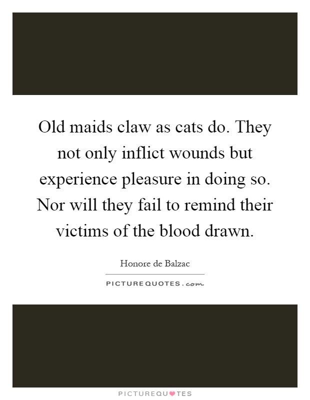 Old maids claw as cats do. They not only inflict wounds but experience pleasure in doing so. Nor will they fail to remind their victims of the blood drawn Picture Quote #1
