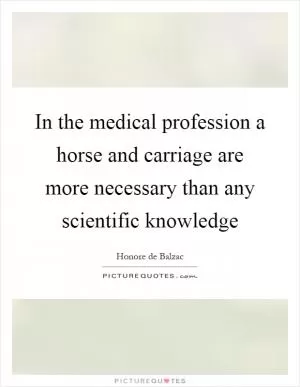 In the medical profession a horse and carriage are more necessary than any scientific knowledge Picture Quote #1