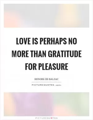 Love is perhaps no more than gratitude for pleasure Picture Quote #1