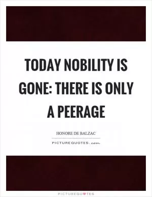 Today nobility is gone: there is only a peerage Picture Quote #1