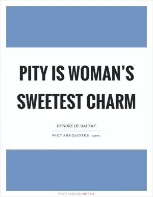Pity is woman’s sweetest charm Picture Quote #1