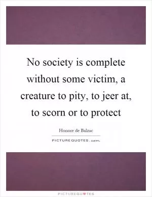 No society is complete without some victim, a creature to pity, to jeer at, to scorn or to protect Picture Quote #1