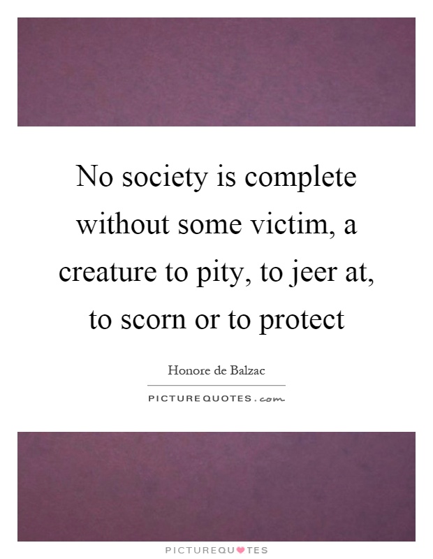 No society is complete without some victim, a creature to pity, to jeer at, to scorn or to protect Picture Quote #1