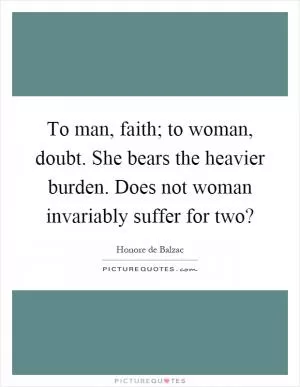 To man, faith; to woman, doubt. She bears the heavier burden. Does not woman invariably suffer for two? Picture Quote #1