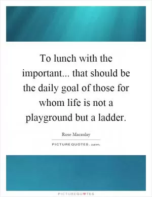 To lunch with the important... that should be the daily goal of those for whom life is not a playground but a ladder Picture Quote #1
