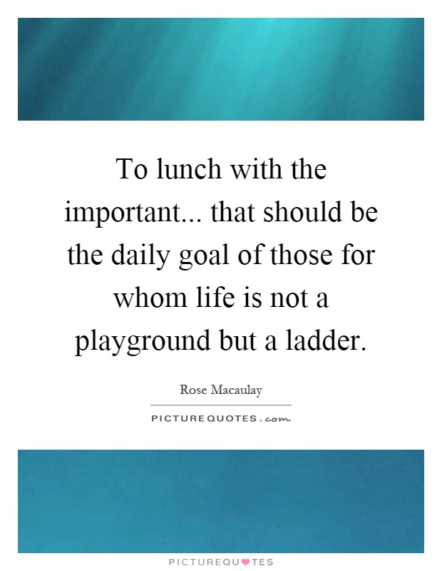 To lunch with the important... that should be the daily goal of those for whom life is not a playground but a ladder Picture Quote #1