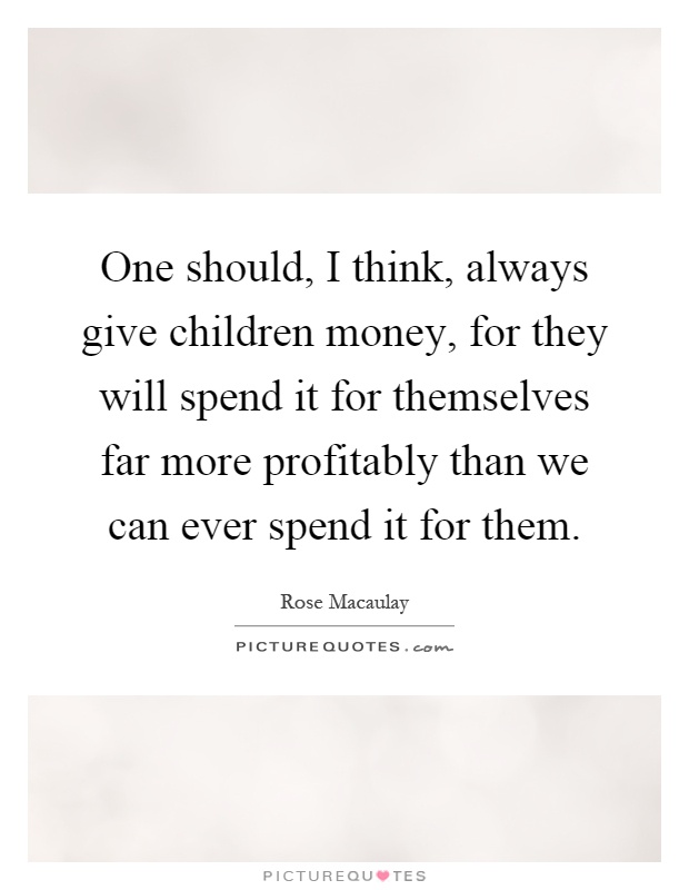 One should, I think, always give children money, for they will spend it for themselves far more profitably than we can ever spend it for them Picture Quote #1